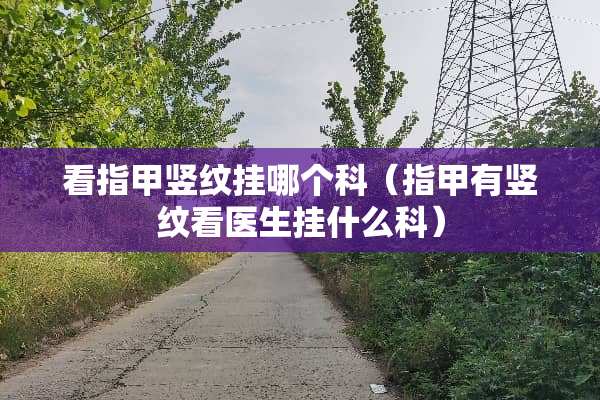 看指甲竖纹挂哪个科（指甲有竖纹看医生挂什么科）