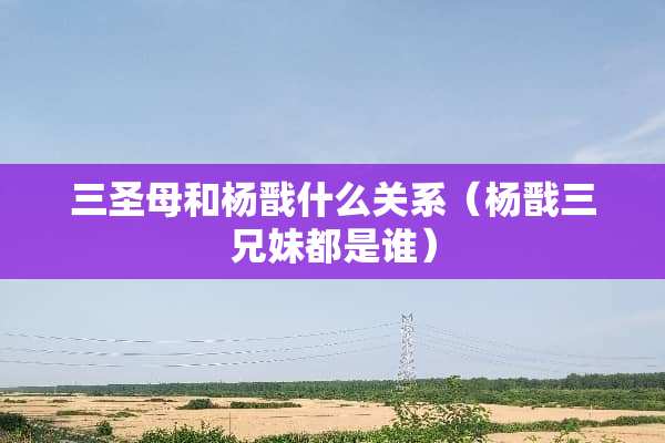 三圣母和杨戬什么关系（杨戬三兄妹都是谁）