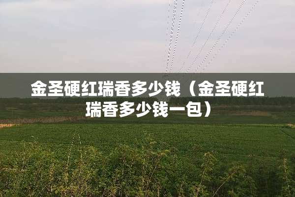 金圣硬红瑞香多少钱（金圣硬红瑞香多少钱一包）