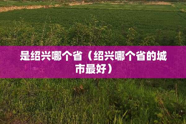 是绍兴哪个省（绍兴哪个省的城市最好）