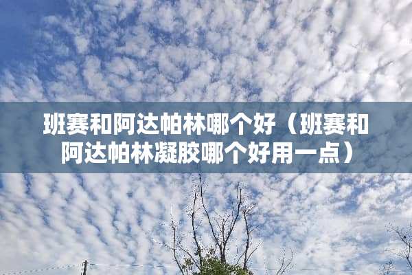 班赛和阿达帕林哪个好（班赛和阿达帕林凝胶哪个好用一点）