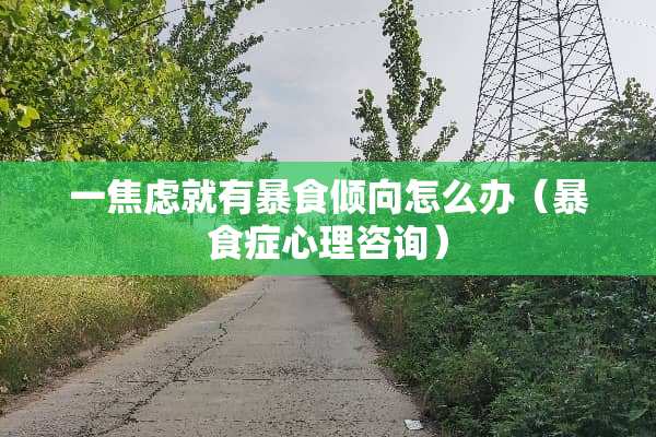 一焦虑就有暴食倾向怎么办（暴食症心理咨询）