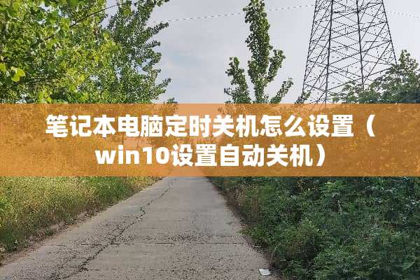笔记本电脑定时关机怎么设置（win10设置自动关机）
