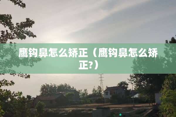 鹰钩鼻怎么矫正（鹰钩鼻怎么矫正?）