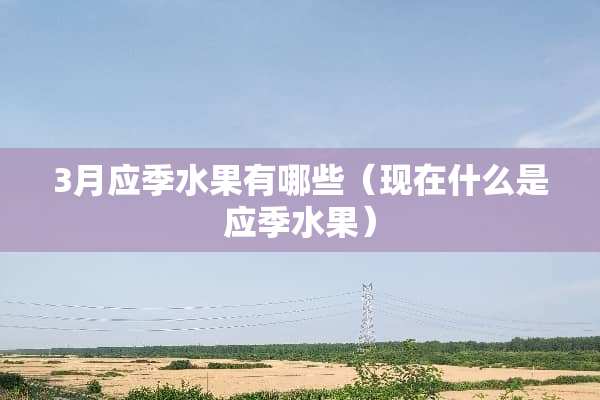 3月应季水果有哪些（现在什么是应季水果）