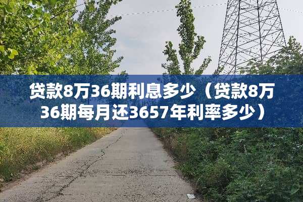 贷款8万36期利息多少（贷款8万36期每月还3657年利率多少）
