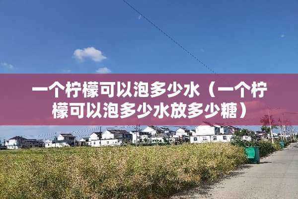 一个柠檬可以泡多少水（一个柠檬可以泡多少水放多少糖）