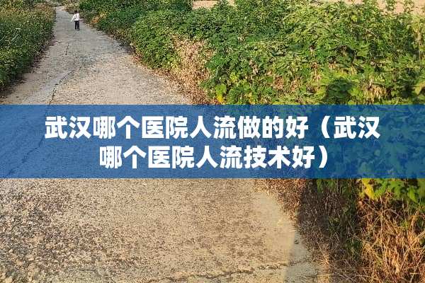 武汉哪个医院人流做的好（武汉哪个医院人流技术好）