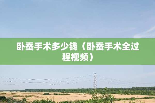 卧蚕手术多少钱（卧蚕手术全过程视频）