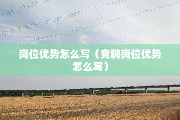 岗位优势怎么写（竞聘岗位优势怎么写）