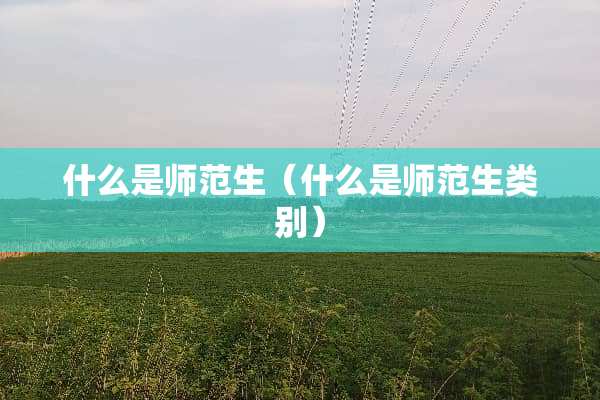 什么是师范生（什么是师范生类别）