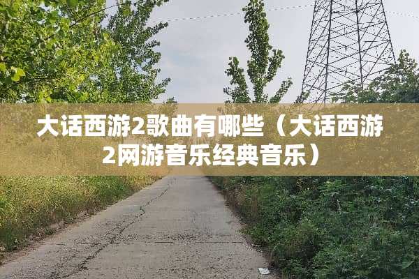 大话西游2歌曲有哪些（大话西游2网游音乐经典音乐）
