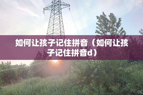 如何让孩子记住拼音（如何让孩子记住拼音d）