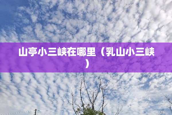 山亭小三峡在哪里（乳山小三峡）