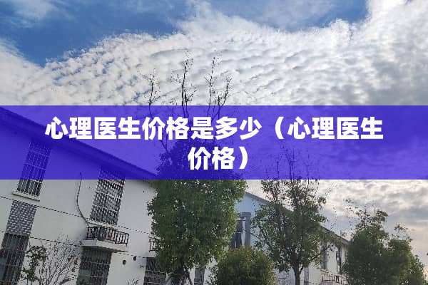 心理医生价格是多少（心理医生 价格）