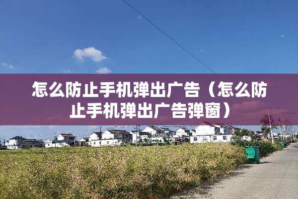 怎么防止手机弹出广告（怎么防止手机弹出广告弹窗）