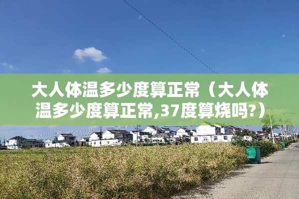 大人体温多少度算正常（大人体温多少度算正常,37度算烧吗?）