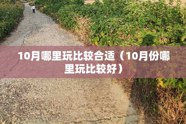 10月哪里玩比较合适（10月份哪里玩比较好）