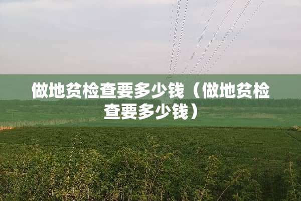 做地贫检查要多少钱（做地贫检查要多少钱）