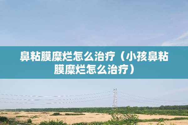 鼻粘膜糜烂怎么治疗（小孩鼻粘膜糜烂怎么治疗）
