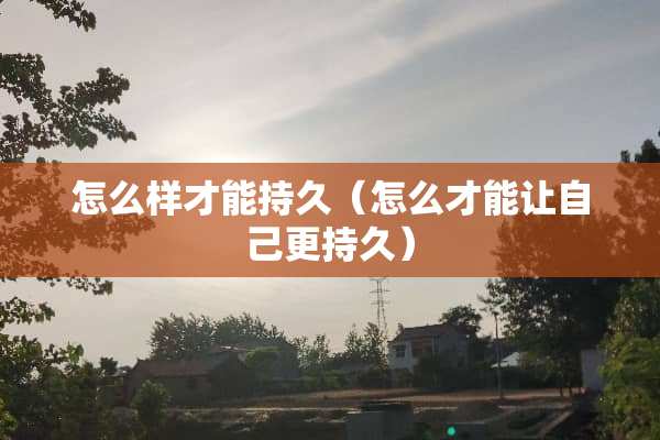怎么样才能持久（怎么才能让自己更持久）