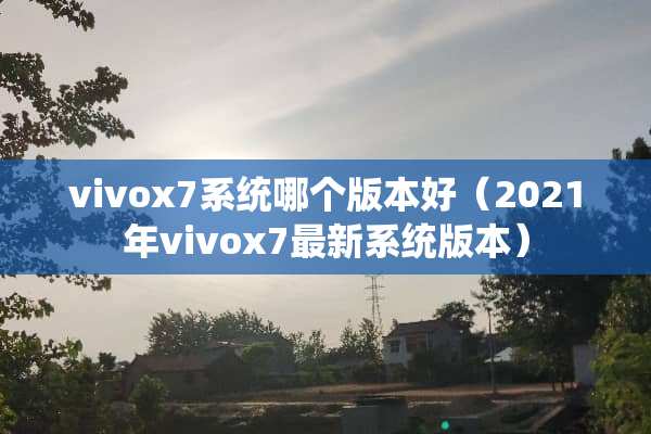 vivox7系统哪个版本好（2021年vivox7最新系统版本）