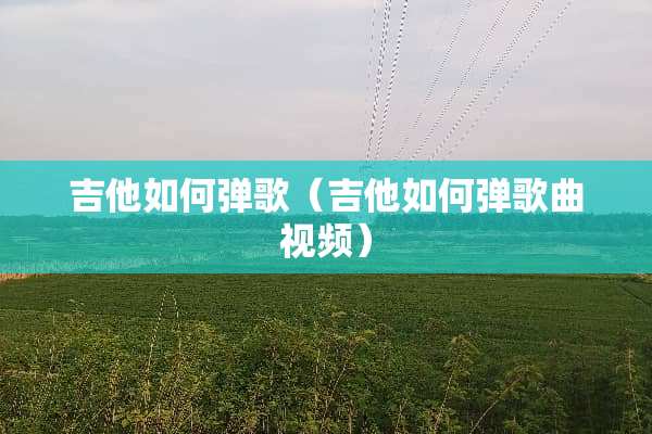 吉他如何弹歌（吉他如何弹歌曲视频）