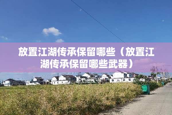 放置江湖传承保留哪些（放置江湖传承保留哪些**）