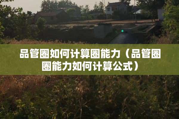 品管圈如何计算圈能力（品管圈圈能力如何计算公式）