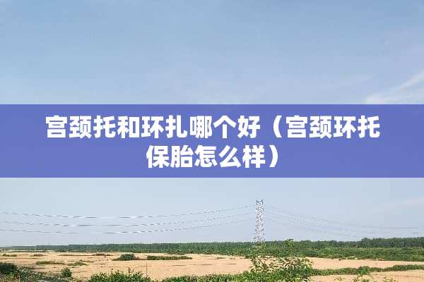 宫颈托和环扎哪个好（宫颈环托保胎怎么样）