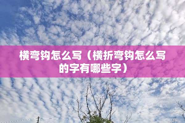 横弯钩怎么写（横折弯钩怎么写的字有哪些字）
