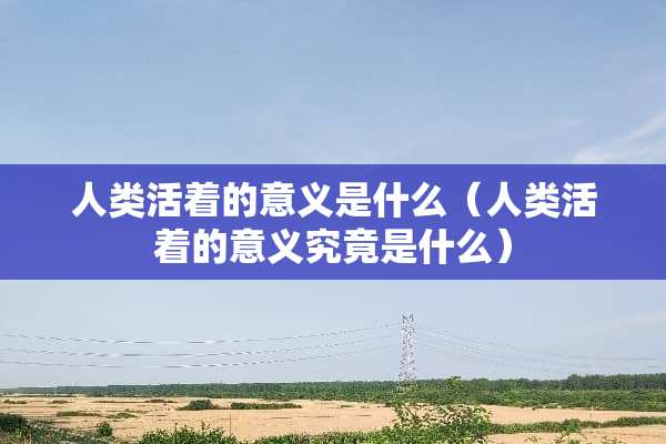 人类活着的意义是什么（人类活着的意义究竟是什么）