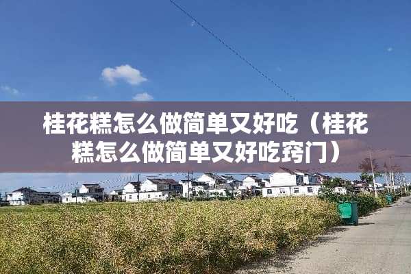 桂花糕怎么做简单又好吃（桂花糕怎么做简单又好吃窍门）