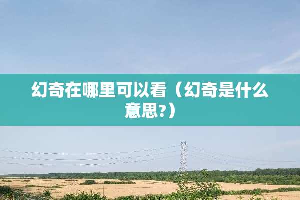 幻奇在哪里可以看（幻奇是什么意思?）