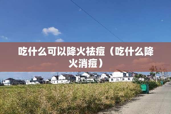 吃什么可以降火祛痘（吃什么降火消痘）
