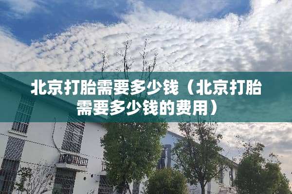 北京打胎需要多少钱（北京打胎需要多少钱的费用）