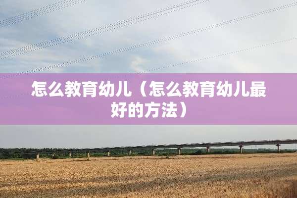 怎么教育幼儿（怎么教育幼儿最好的方法）
