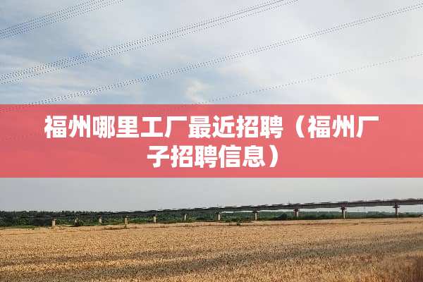 福州哪里工厂最近招聘（福州厂子招聘信息）
