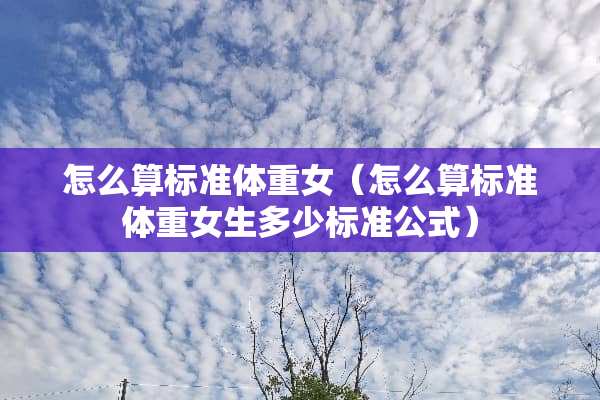 怎么算标准体重女（怎么算标准体重女生多少标准公式）