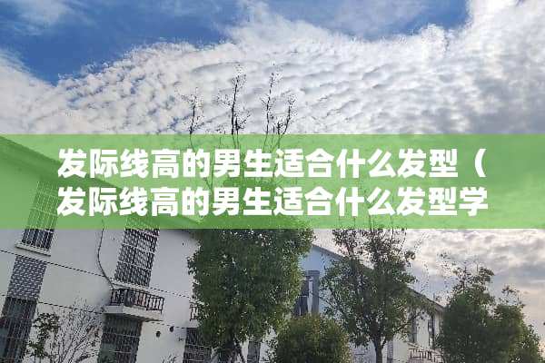 发际线高的男生适合什么发型（发际线高的男生适合什么发型学生）