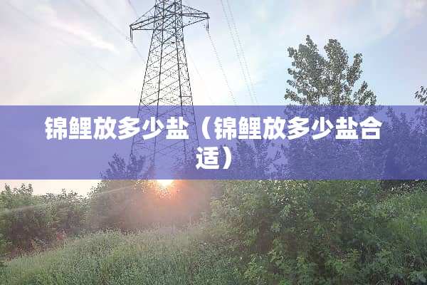 锦鲤放多少盐（锦鲤放多少盐合适）
