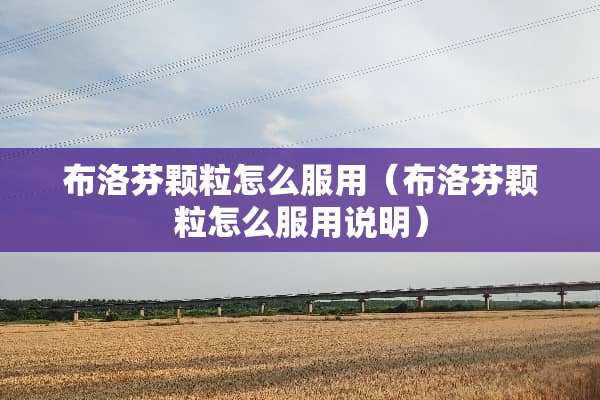 布洛芬颗粒怎么服用（布洛芬颗粒怎么服用说明）