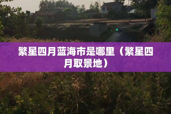 繁星四月蓝海市是哪里（繁星四月取景地）