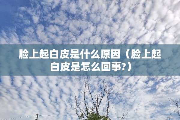 脸上起白皮是什么原因（脸上起白皮是怎么回事?）