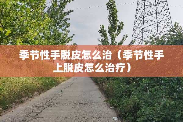 季节性手脱皮怎么治（季节性手上脱皮怎么治疗）