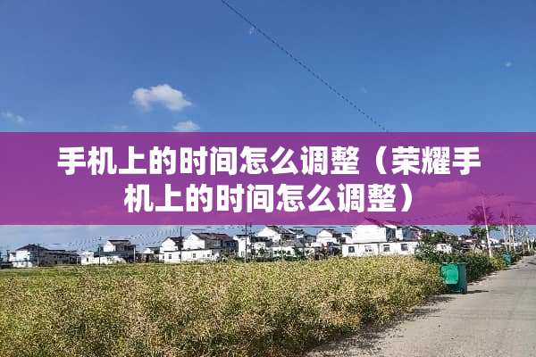 手机上的时间怎么调整（荣耀手机上的时间怎么调整）