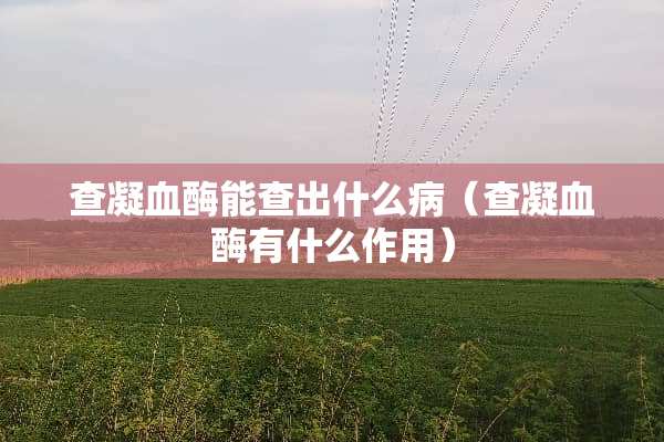 查凝血酶能查出什么病（查凝血酶有什么作用）