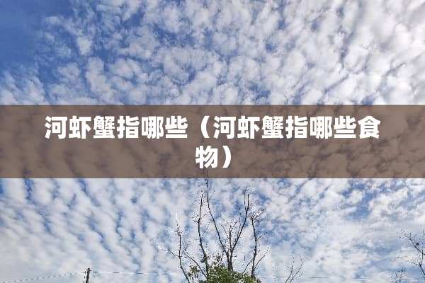 河虾蟹指哪些（河虾蟹指哪些食物）