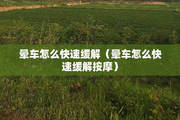 晕车怎么快速缓解（晕车怎么快速缓解按摩）