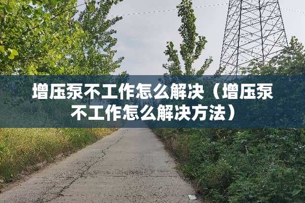 增压泵不工作怎么解决（增压泵不工作怎么解决方法）